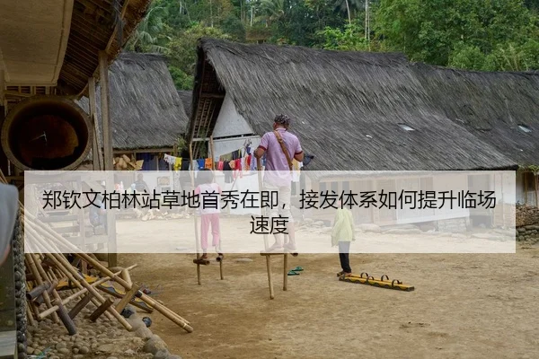 郑钦文柏林站草地首秀在即，接发体系如何提升临场速度