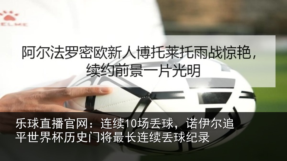 乐球直播官网：连续10场丢球，诺伊尔追平世界杯历史门将最长连续丢球纪录