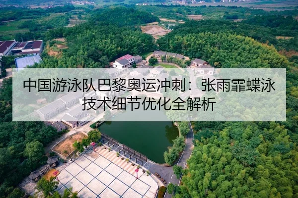 中国游泳队巴黎奥运冲刺：张雨霏蝶泳技术细节优化全解析