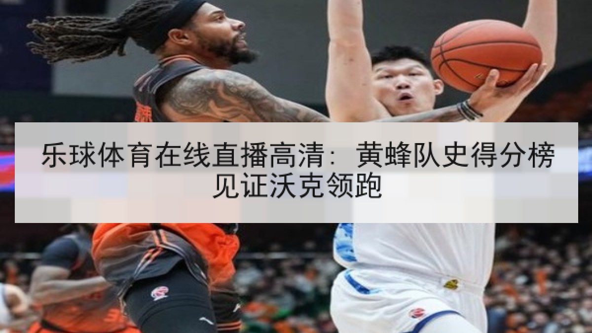 乐球体育在线直播高清: 黄蜂队史得分榜见证沃克领跑 乐球体育在线直播高清: 黄蜂队史得分榜见证沃克领跑