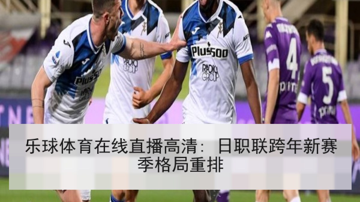 乐球体育在线直播高清: 日职联跨年新赛季格局重排 乐球体育在线直播高清: 日职联跨年新赛季格局重排