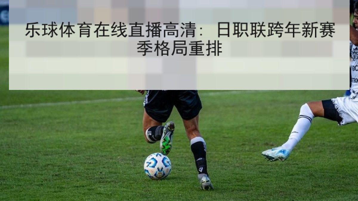乐球体育在线直播高清: 日职联跨年新赛季格局重排 乐球体育在线直播高清: 日职联跨年新赛季格局重排