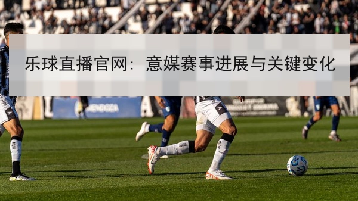 乐球直播官网: 意媒赛事进展与关键变化 乐球直播官网: 意媒赛事进展与关键变化