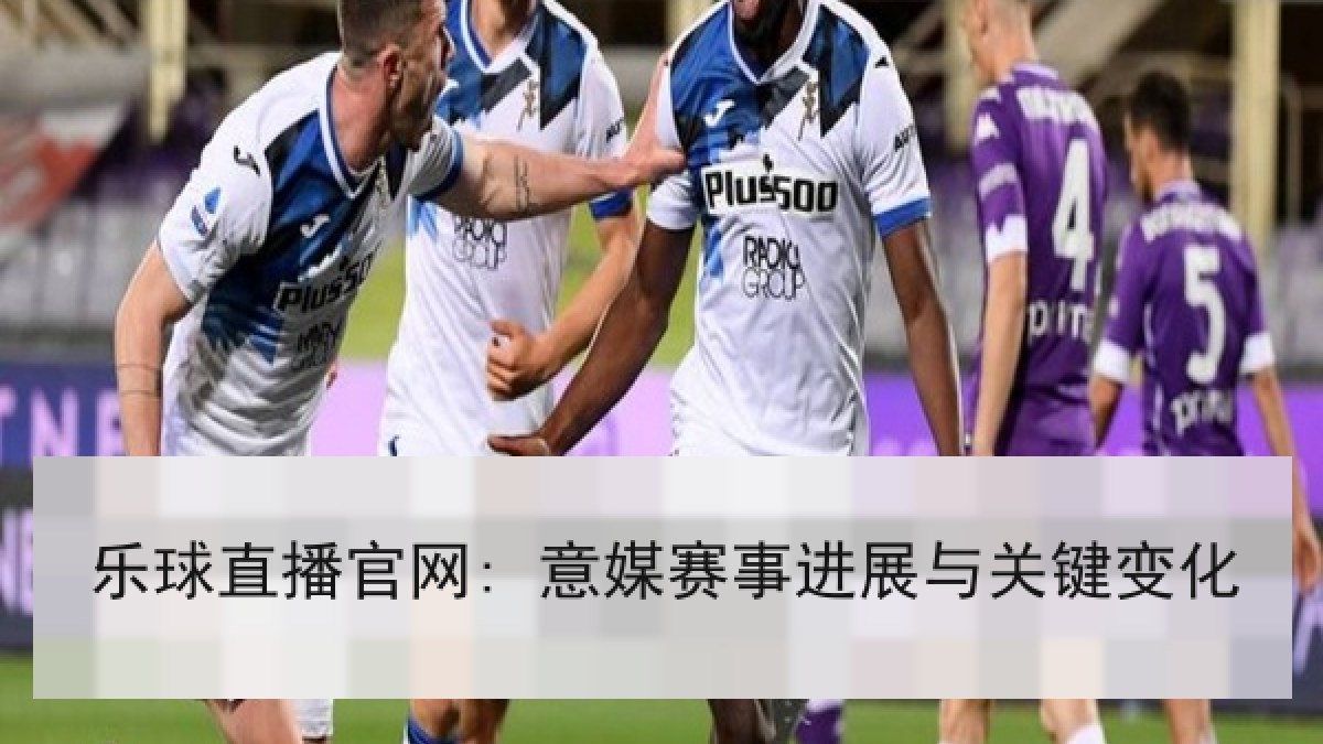 乐球直播官网: 意媒赛事进展与关键变化 乐球直播官网: 意媒赛事进展与关键变化