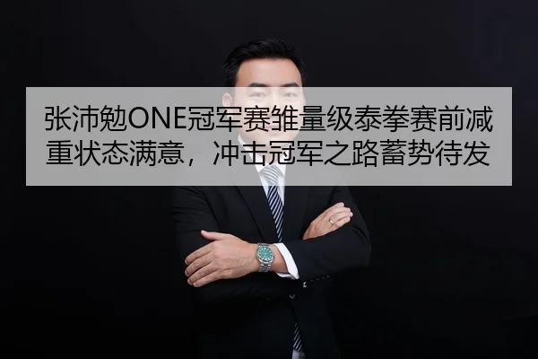张沛勉ONE冠军赛雏量级泰拳赛前减重状态满意，冲击冠军之路蓄势待发