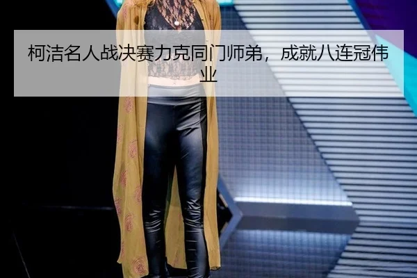 柯洁名人战决赛力克同门师弟，成就八连冠伟业