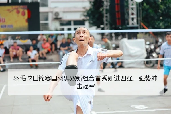 羽毛球世锦赛国羽男双新组合首秀即进四强，强势冲击冠军