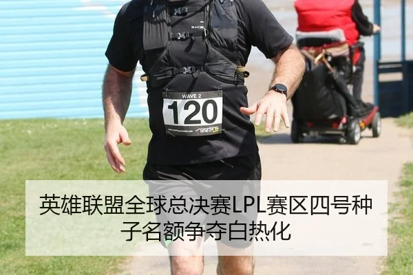 英雄联盟全球总决赛LPL赛区四号种子名额争夺白热化
