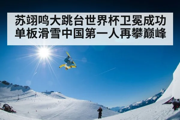 苏翊鸣大跳台世界杯卫冕成功 单板滑雪中国第一人再攀巅峰